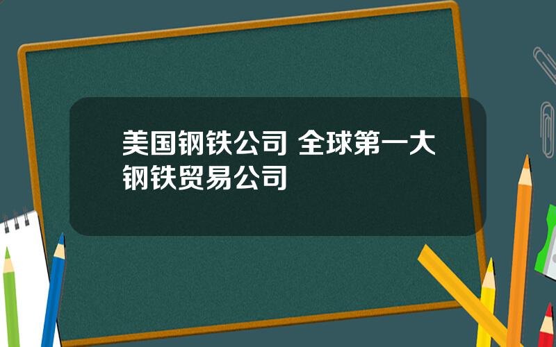 美国钢铁公司 全球第一大钢铁贸易公司